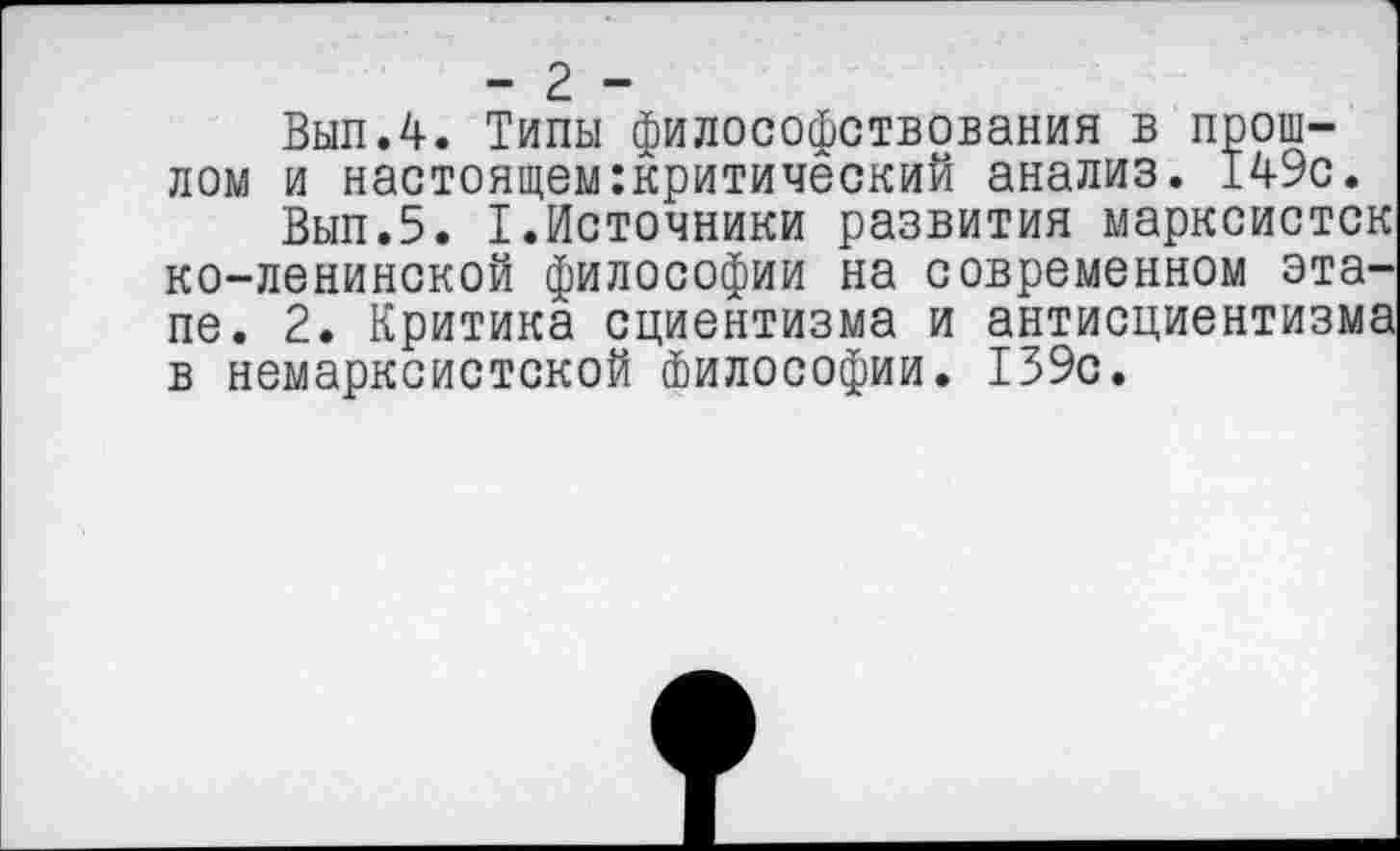 ﻿- 2 -
Вып.4. Типы философствования в прошлом и настоящемкритический анализ. 149с.
Вып.5. I.Источники развития марксисток ко-ленинской философии на современном этапе. 2. Критика сциентизма и антисциентизма в немарксистской Философии. 139с.